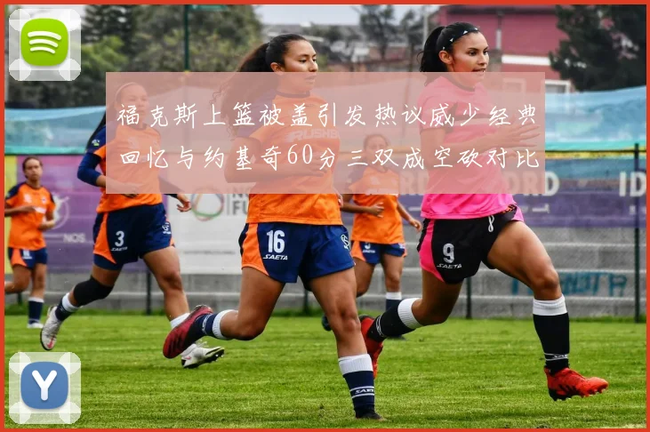 福克斯上篮被盖引发热议威少经典回忆与约基奇60分三双成空砍对比