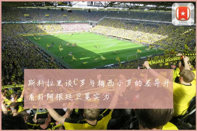 斯科拉里谈C罗与梅西小罗的差异并看好阿根廷卫冕实力