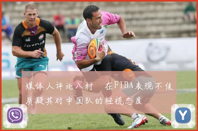 媒体人评论八村塁在FIBA表现不佳质疑其对中国队的轻视态度