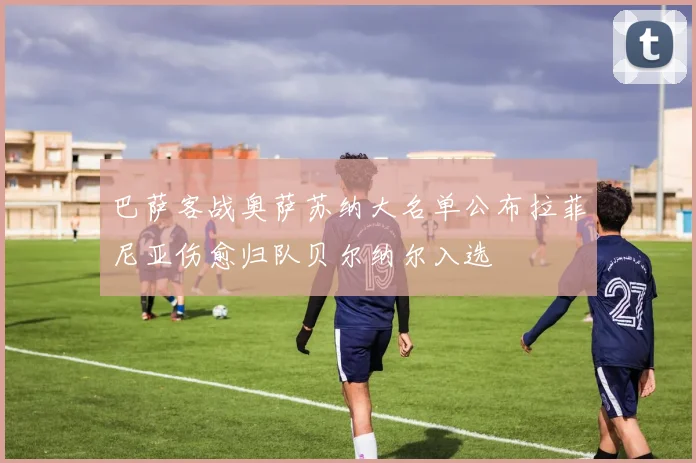 巴萨客战奥萨苏纳大名单公布拉菲尼亚伤愈归队贝尔纳尔入选