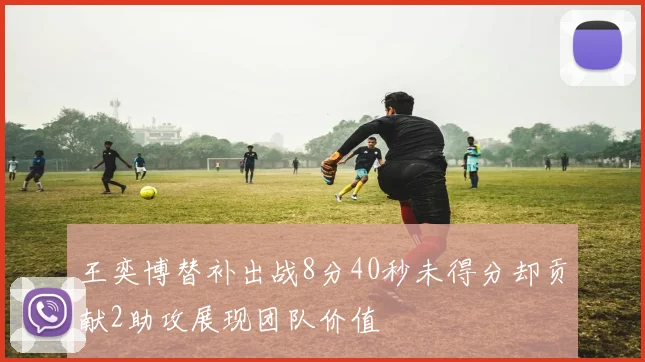 王奕博替补出战8分40秒未得分却贡献2助攻展现团队价值