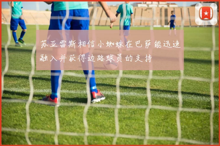 苏亚雷斯相信小蜘蛛在巴萨能迅速融入并获得边路球员的支持