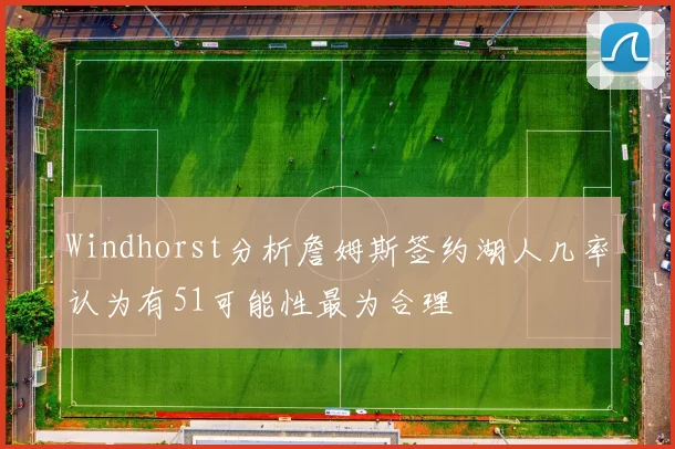 Windhorst分析詹姆斯签约湖人几率认为有51可能性最为合理