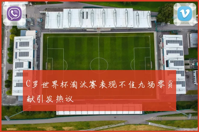 C罗世界杯淘汰赛表现不佳九场零贡献引发热议