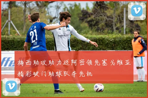 梅西助攻助力迈阿密领先塞戈维亚精彩破门助球队夺先机