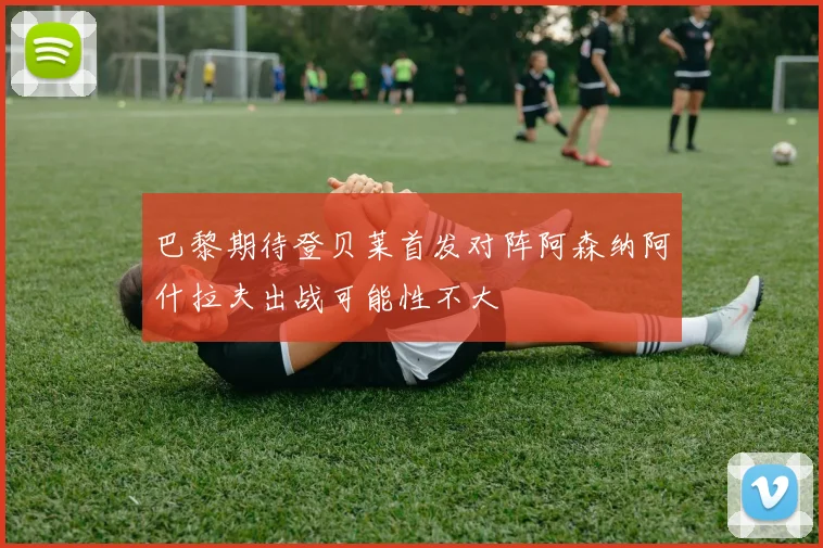 巴黎期待登贝莱首发对阵阿森纳阿什拉夫出战可能性不大