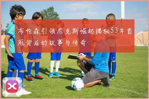 布伦森引领尼克斯崛起揭秘53年首冠背后的故事与传奇