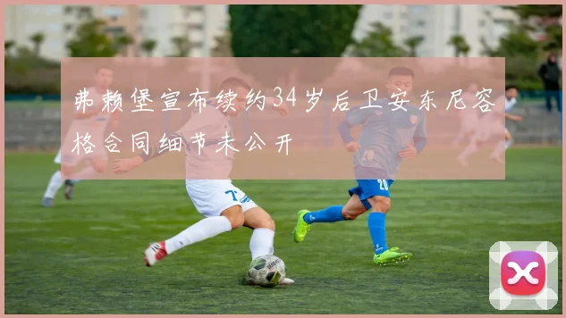 弗赖堡宣布续约34岁后卫安东尼容格合同细节未公开