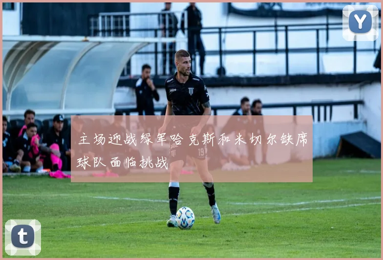 主场迎战绿军哈克斯和米切尔缺席球队面临挑战