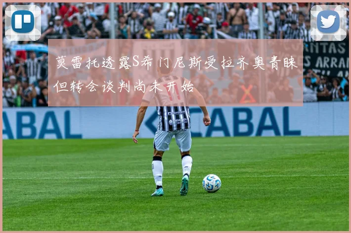 莫雷托透露S希门尼斯受拉齐奥青睐但转会谈判尚未开始