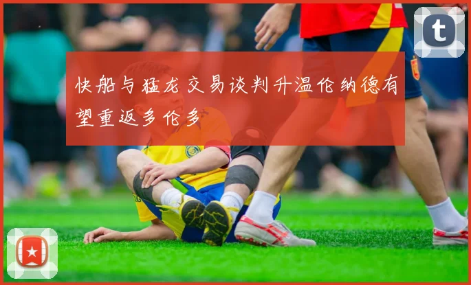 快船与猛龙交易谈判升温伦纳德有望重返多伦多