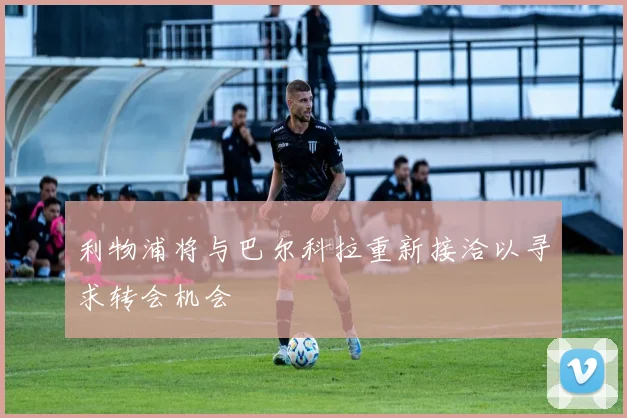 利物浦将与巴尔科拉重新接洽以寻求转会机会