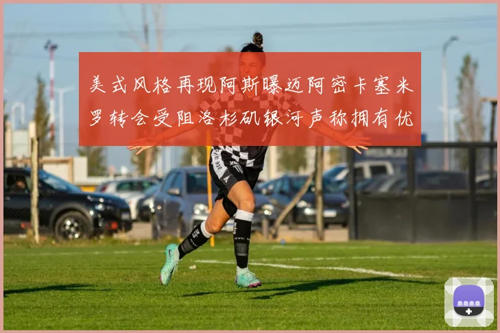 美式风格再现阿斯曝迈阿密卡塞米罗转会受阻洛杉矶银河声称拥有优先签约权