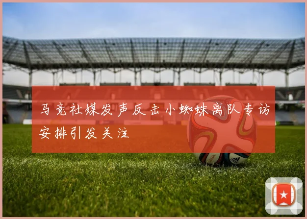 马竞社媒发声反击小蜘蛛离队专访安排引发关注