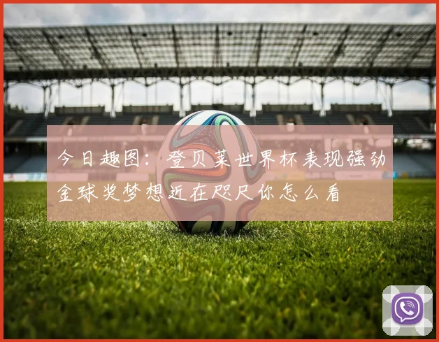 今日趣图：登贝莱世界杯表现强劲金球奖梦想近在咫尺你怎么看
