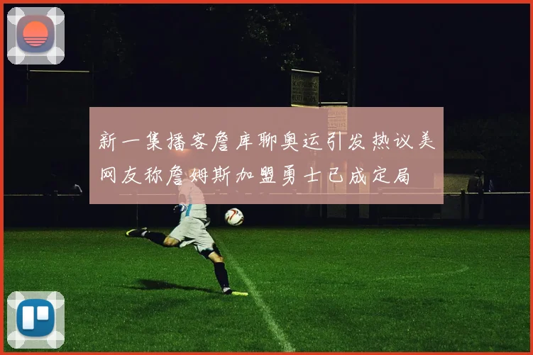 新一集播客詹库聊奥运引发热议美网友称詹姆斯加盟勇士已成定局