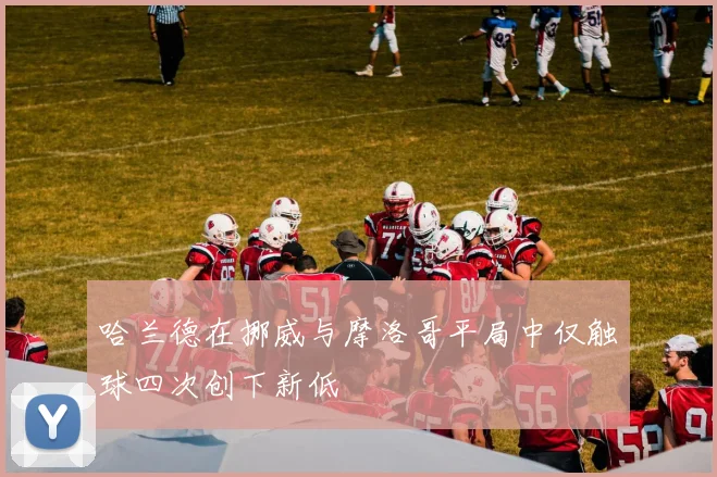 哈兰德在挪威与摩洛哥平局中仅触球四次创下新低