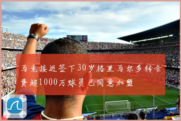 马竞接近签下30岁格里马尔多转会费超1000万球员已同意加盟
