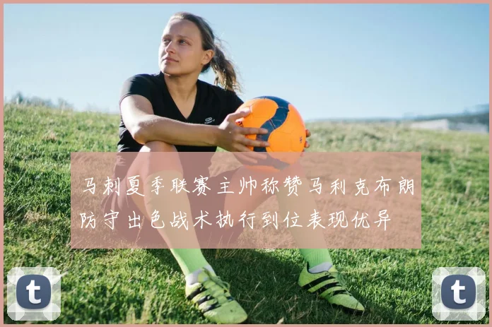 马刺夏季联赛主帅称赞马利克布朗防守出色战术执行到位表现优异