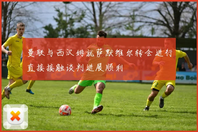 曼联与西汉姆就萨默维尔转会进行直接接触谈判进展顺利