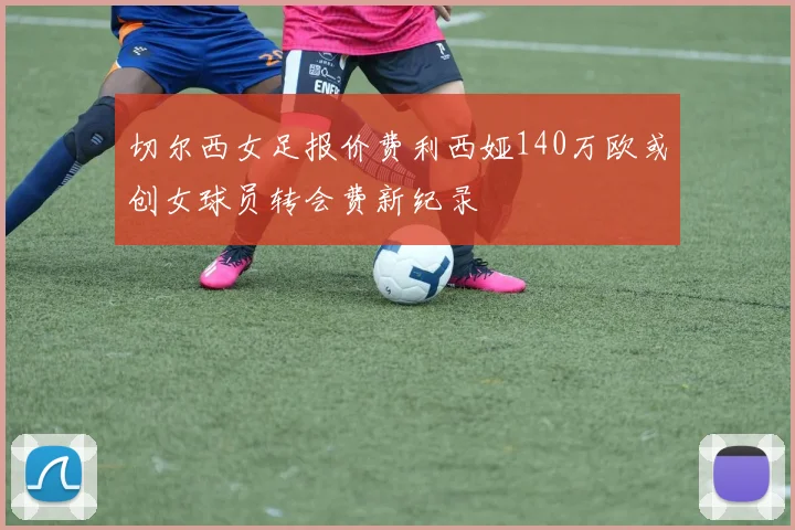 切尔西女足报价费利西娅140万欧或创女球员转会费新纪录