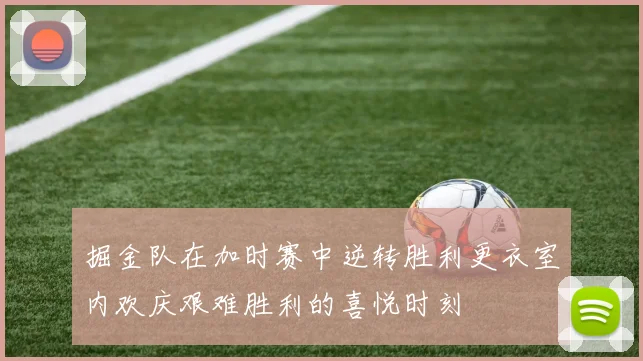 掘金队在加时赛中逆转胜利更衣室内欢庆艰难胜利的喜悦时刻