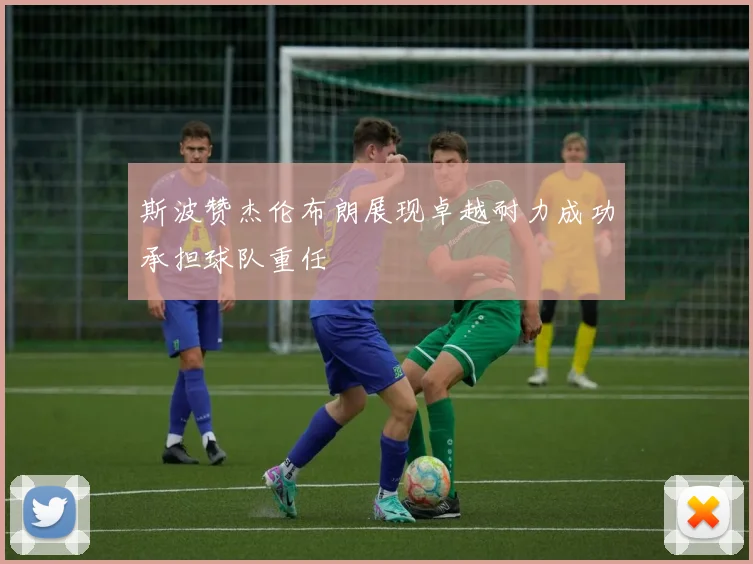 斯波赞杰伦布朗展现卓越耐力成功承担球队重任
