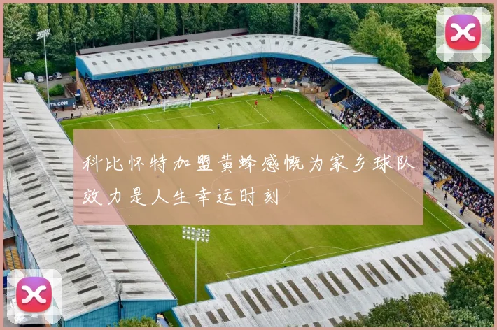 科比怀特加盟黄蜂感慨为家乡球队效力是人生幸运时刻
